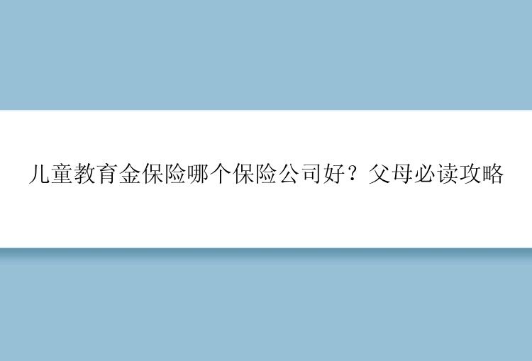 儿童教育金保险哪个保险公司好？父母必读攻略