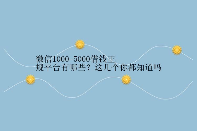 微信1000-5000借钱正规平台有哪些？这几个你都知道吗