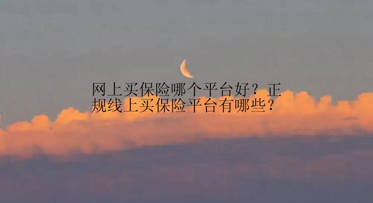 网上买保险哪个平台好？正规线上买保险平台有哪些？