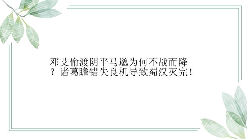 邓艾偷渡阴平马邈为何不战而降？诸葛瞻错失良机导致蜀汉灭完！