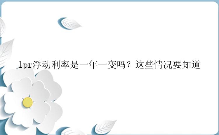 lpr浮动利率是一年一变吗？这些情况要知道