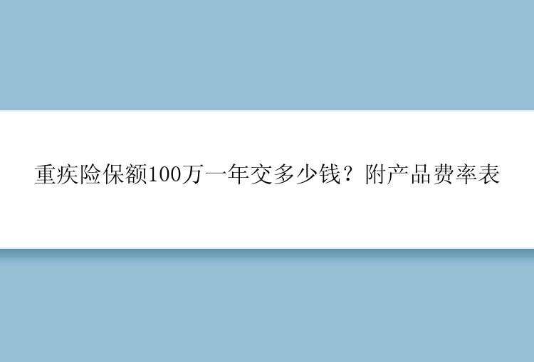 重疾险保额100万一年交多少钱？附产品费率表