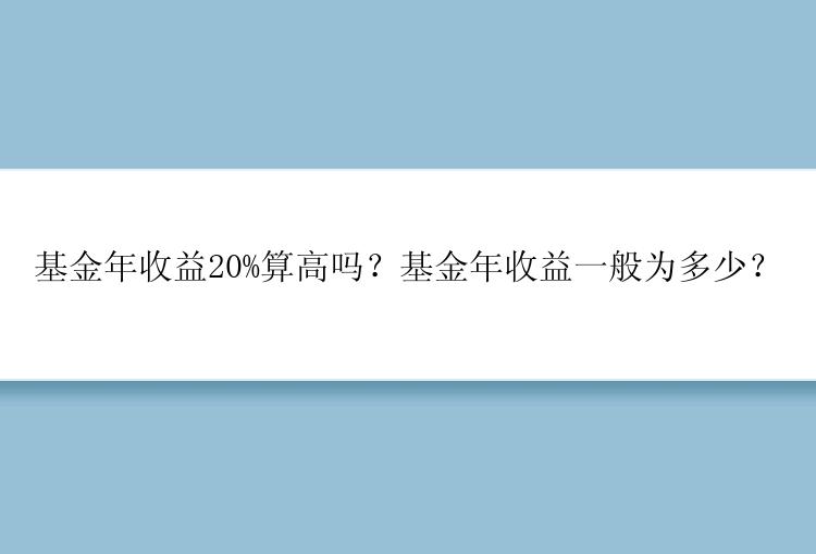 基金年收益20%算高吗？基金年收益一般为多少？