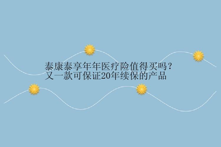 泰康泰享年年医疗险值得买吗？又一款可保证20年续保的产品