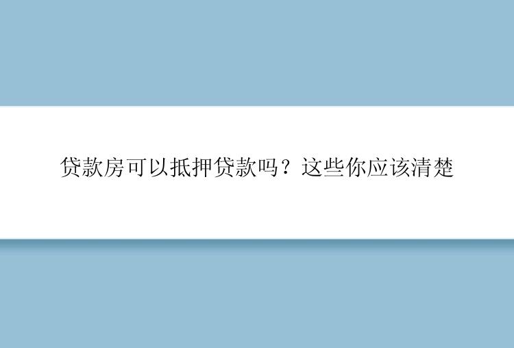 贷款房可以抵押贷款吗？这些你应该清楚