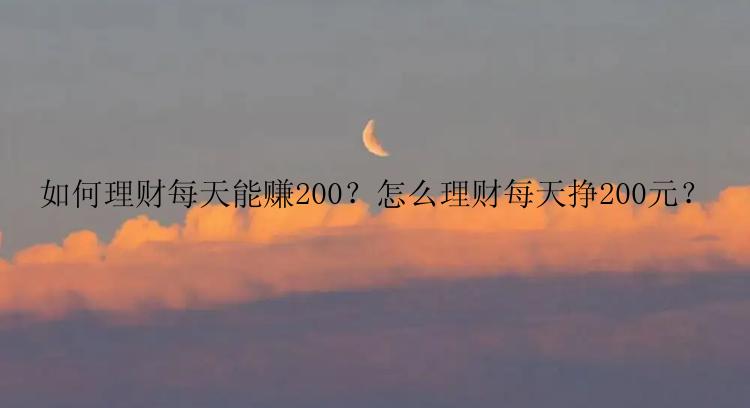 如何理财每天能赚200？怎么理财每天挣200元？