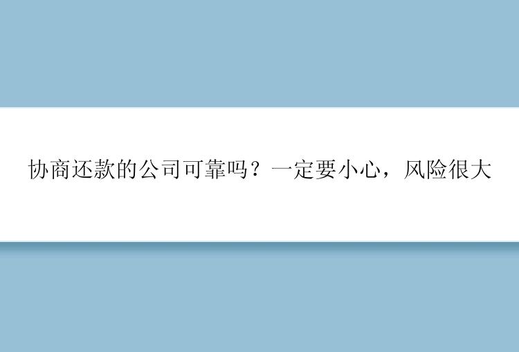 协商还款的公司可靠吗？一定要小心，风险很大