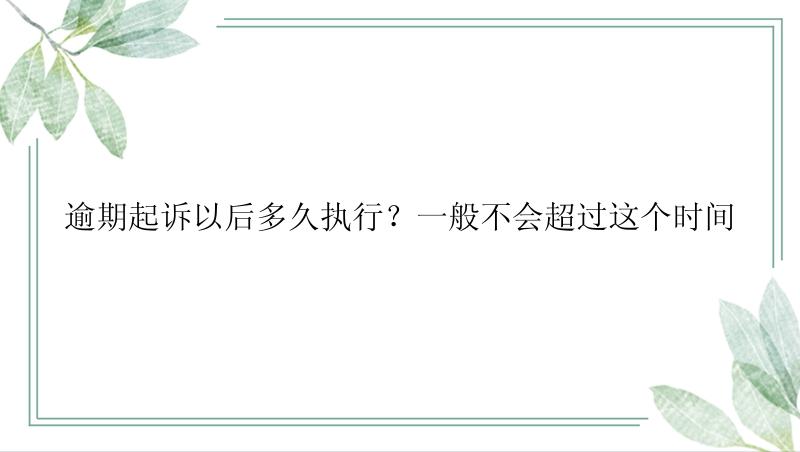 逾期起诉以后多久执行？一般不会超过这个时间