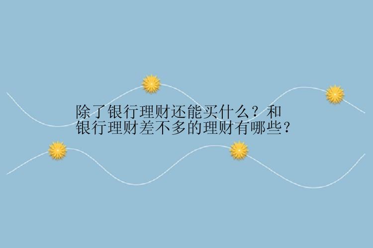 除了银行理财还能买什么？和银行理财差不多的理财有哪些？