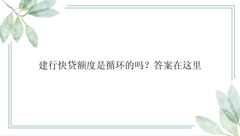 建行快贷额度是循环的吗？答案在这里