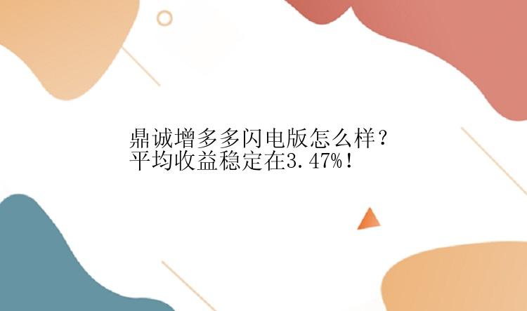 鼎诚增多多闪电版怎么样？平均收益稳定在3.47%！