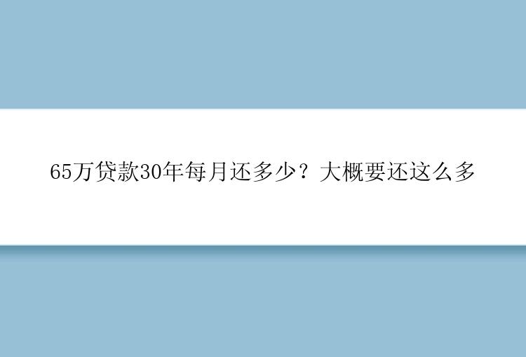 65万贷款30年每月还多少？大概要还这么多