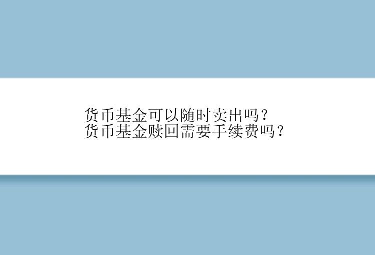 货币基金可以随时卖出吗？货币基金赎回需要手续费吗？