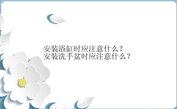 安装浴缸时应注意什么？安装洗手盆时应注意什么？