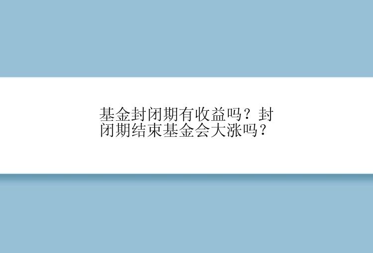 基金封闭期有收益吗？封闭期结束基金会大涨吗？