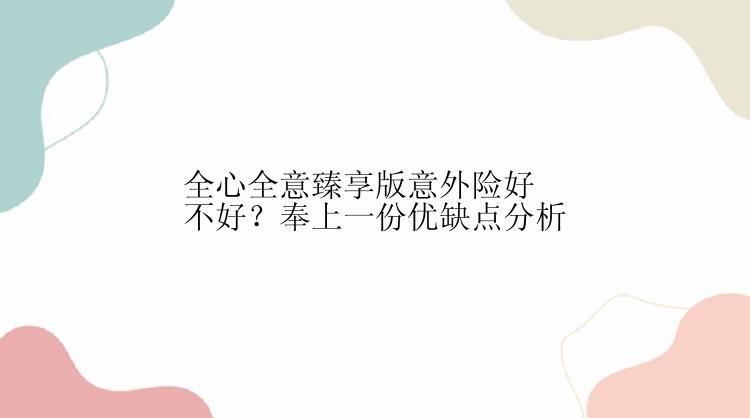 全心全意臻享版意外险好不好？奉上一份优缺点分析