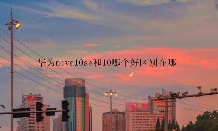 华为nova10se和10哪个好区别在哪 