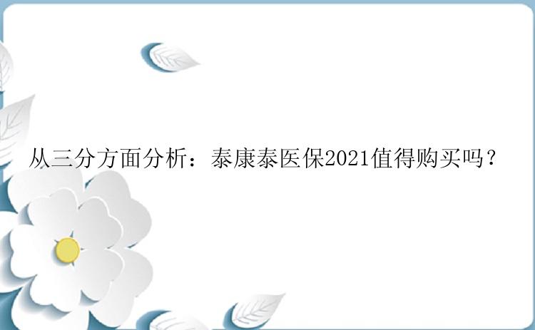 从三分方面分析：泰康泰医保2021值得购买吗？