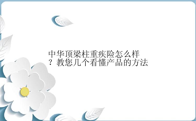 中华顶梁柱重疾险怎么样？教您几个看懂产品的方法