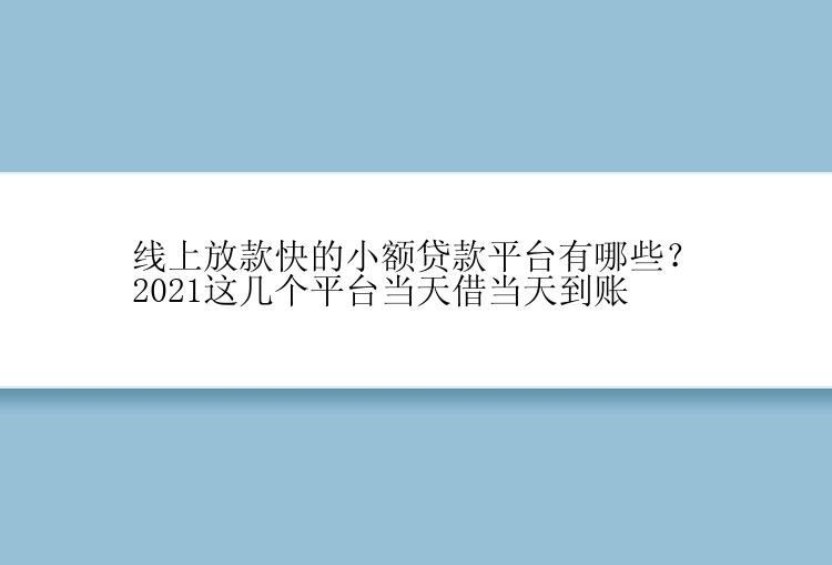 线上放款快的小额贷款平台有哪些？2021这几个平台当天借当天到账