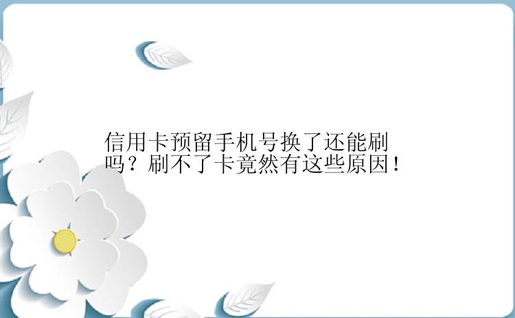 信用卡预留手机号换了还能刷吗？刷不了卡竟然有这些原因！