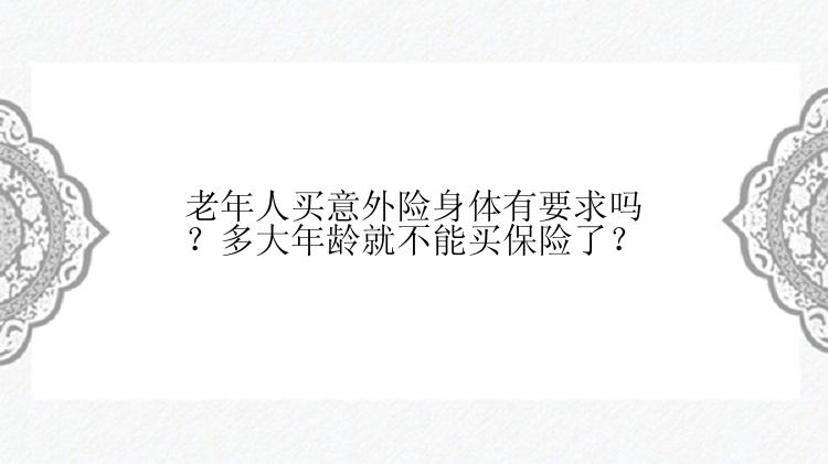 老年人买意外险身体有要求吗？多大年龄就不能买保险了？