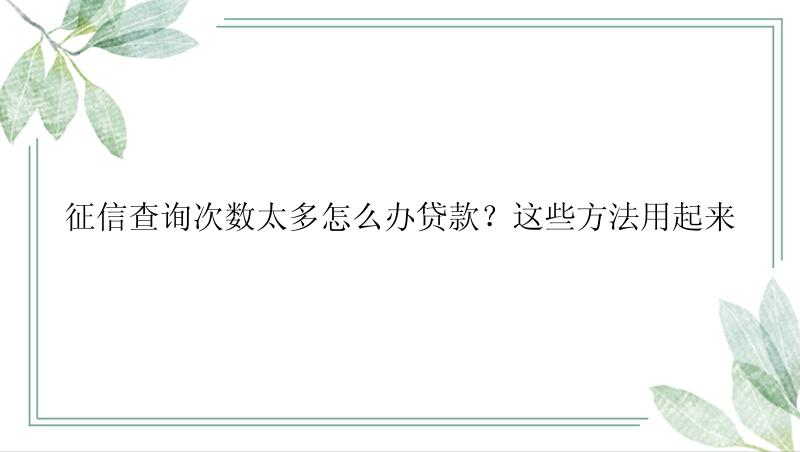 征信查询次数太多怎么办贷款？这些方法用起来