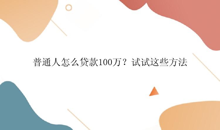 普通人怎么贷款100万？试试这些方法