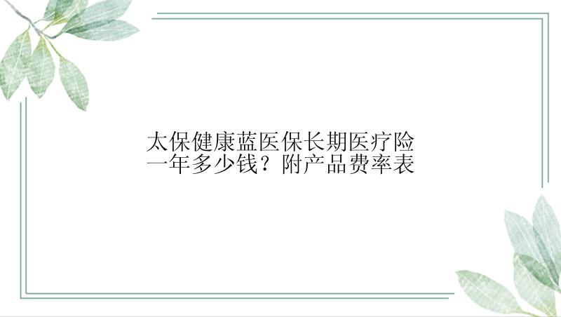 太保健康蓝医保长期医疗险一年多少钱？附产品费率表