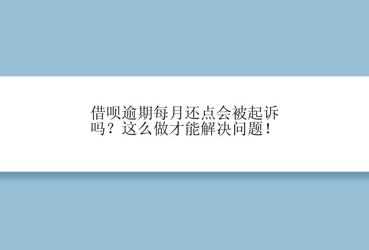 借呗逾期每月还点会被起诉吗？这么做才能解决问题！