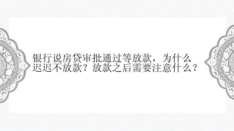 银行说房贷审批通过等放款，为什么迟迟不放款？放款之后需要注意什么？