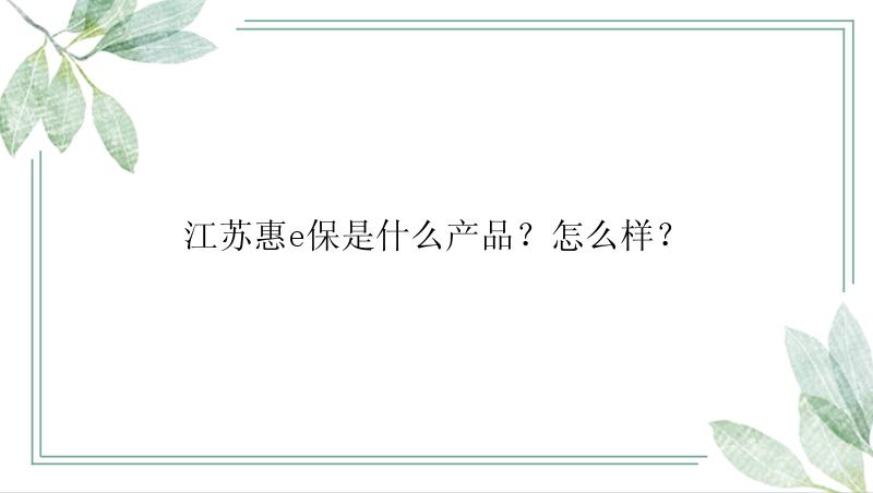 江苏惠e保是什么产品？怎么样？