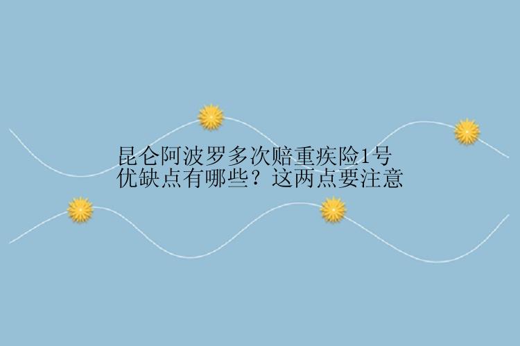 昆仑阿波罗多次赔重疾险1号优缺点有哪些？这两点要注意