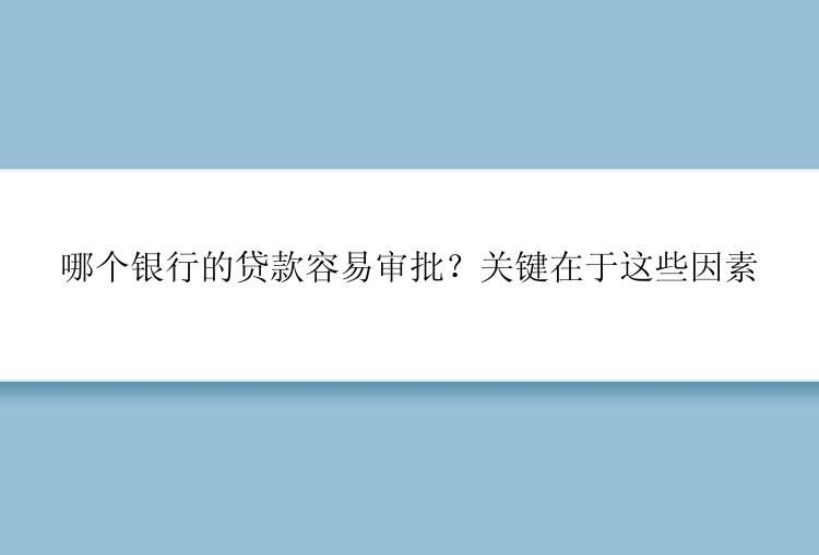 哪个银行的贷款容易审批？关键在于这些因素