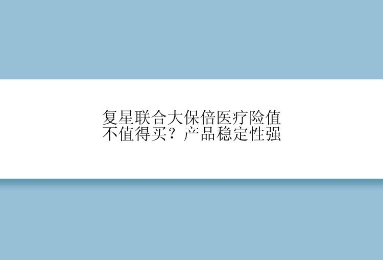 复星联合大保倍医疗险值不值得买？产品稳定性强