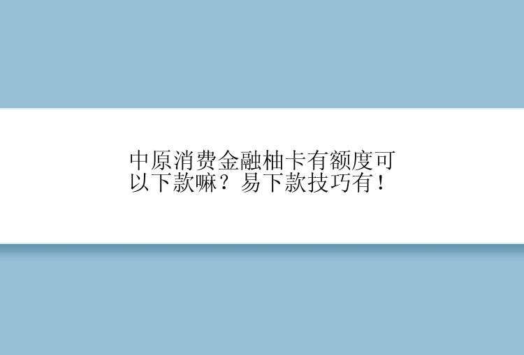 中原消费金融柚卡有额度可以下款嘛？易下款技巧有！