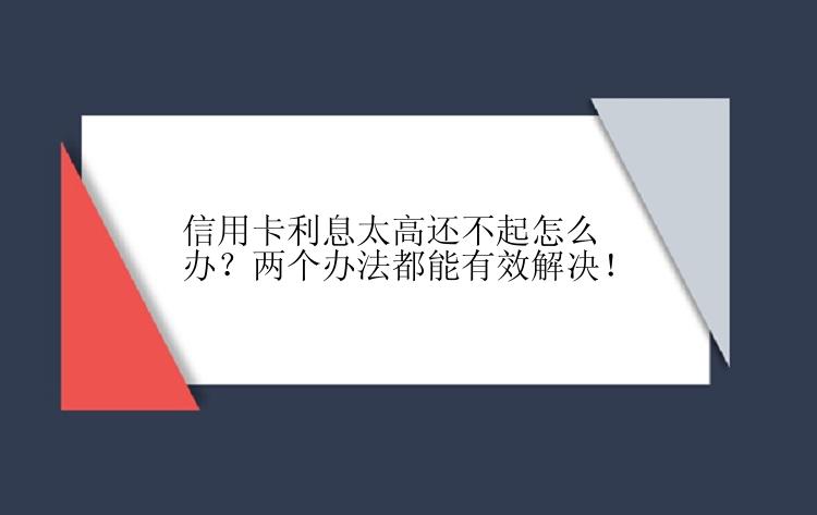 信用卡利息太高还不起怎么办？两个办法都能有效解决！