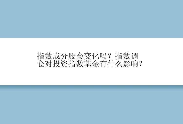 指数成分股会变化吗？指数调仓对投资指数基金有什么影响？