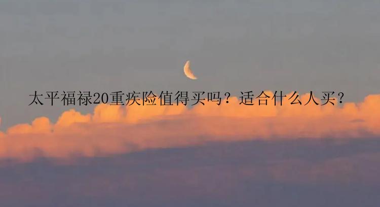 太平福禄20重疾险值得买吗？适合什么人买？