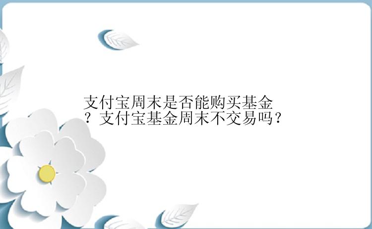 支付宝周末是否能购买基金？支付宝基金周末不交易吗？