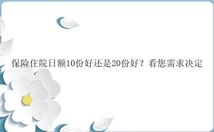 保险住院日额10份好还是20份好？看您需求决定