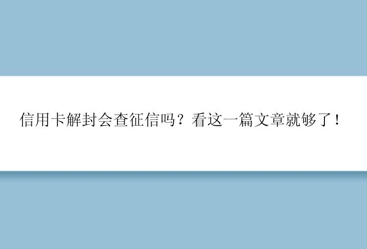 信用卡解封会查征信吗？看这一篇文章就够了！