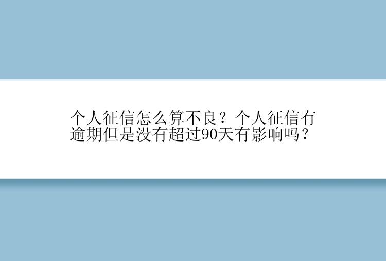 个人征信怎么算不良？个人征信有逾期但是没有超过90天有影响吗？