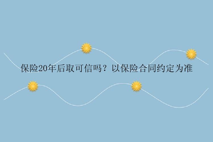 保险20年后取可信吗？以保险合同约定为准