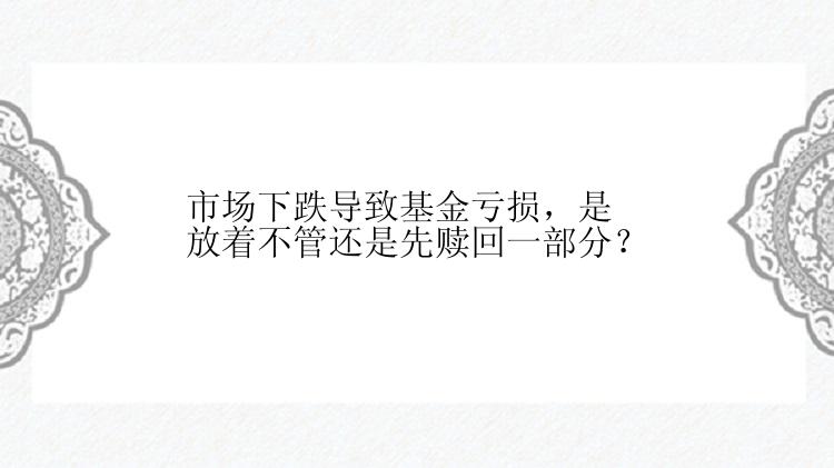 市场下跌导致基金亏损，是放着不管还是先赎回一部分？