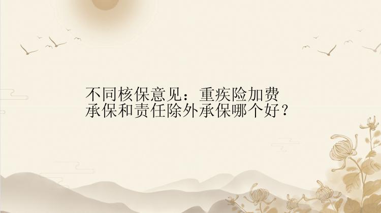 不同核保意见：重疾险加费承保和责任除外承保哪个好？