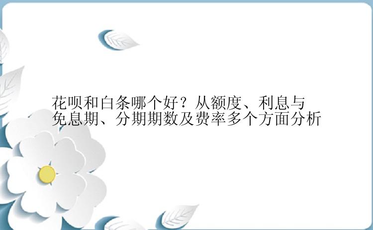 花呗和白条哪个好？从额度、利息与免息期、分期期数及费率多个方面分析