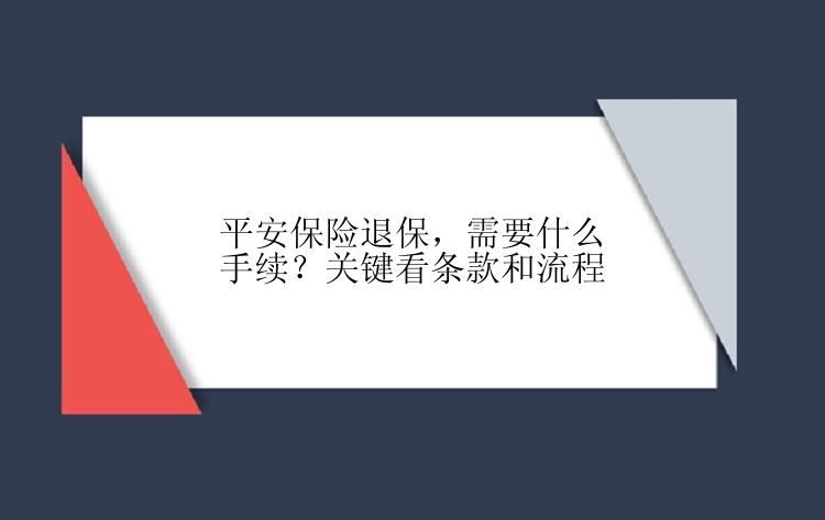 平安保险退保，需要什么手续？关键看条款和流程