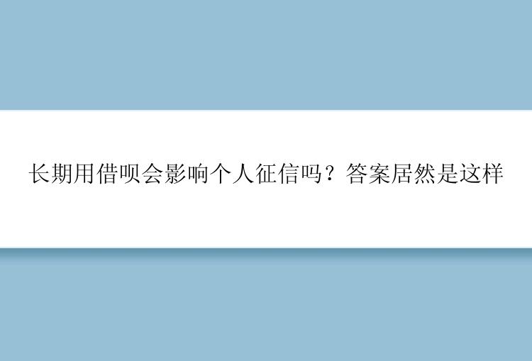 长期用借呗会影响个人征信吗？答案居然是这样