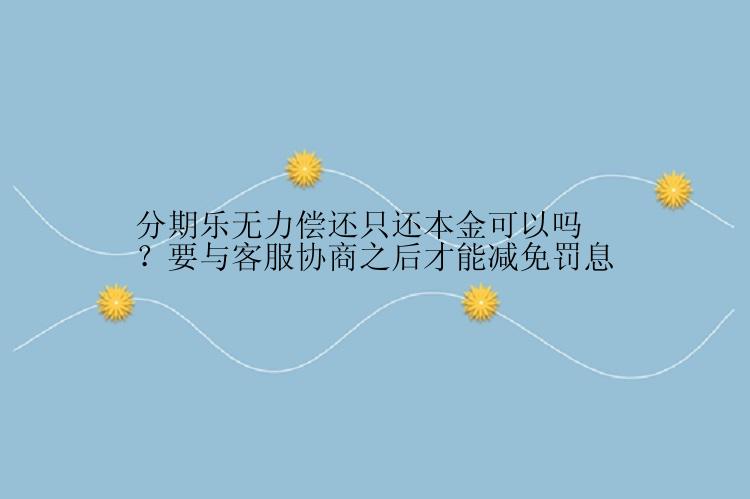 分期乐无力偿还只还本金可以吗？要与客服协商之后才能减免罚息